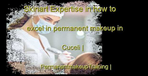 Skinart Expertise in how to excel in permanent makeup in Cuceli | PermanentmakeupTraining | PermanentmakeupClasses | SkinartTraining-Turkey